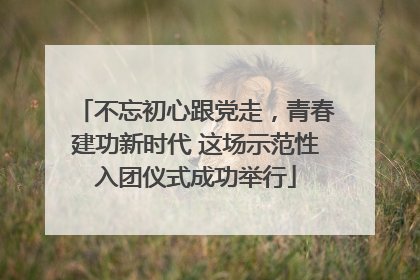 不忘初心跟党走，青春建功新时代 这场示范性入团仪式成功举行